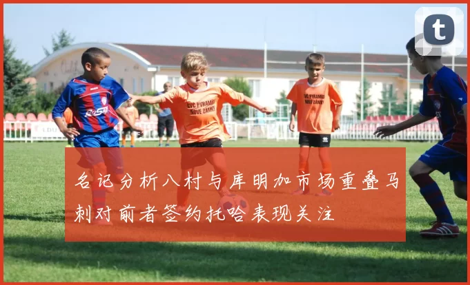 名记分析八村与库明加市场重叠马刺对前者签约托哈表现关注