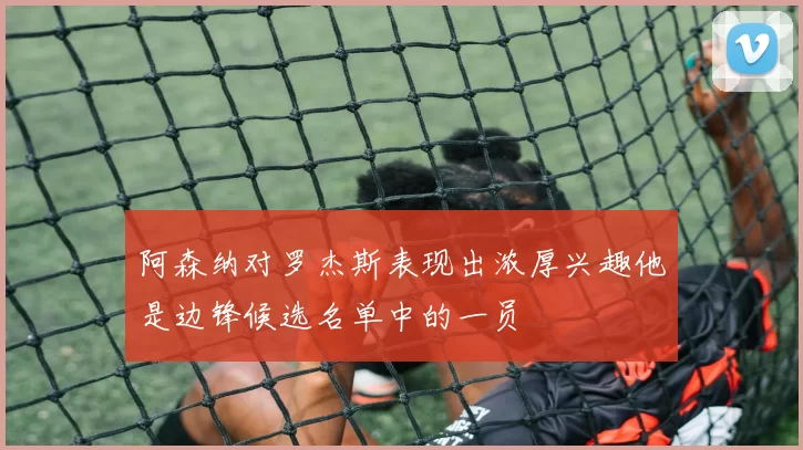 阿森纳对罗杰斯表现出浓厚兴趣他是边锋候选名单中的一员