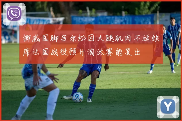 挪威国脚吕尔松因大腿肌肉不适缺席法国战役预计淘汰赛能复出